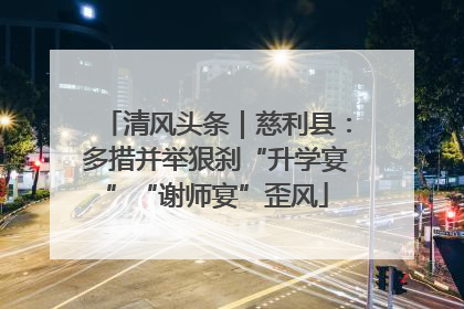 清风头条｜慈利县：多措并举狠刹“升学宴”“谢师宴”歪风