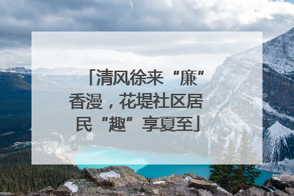 清风徐来“廉”香漫，花堤社区居民“趣”享夏至
