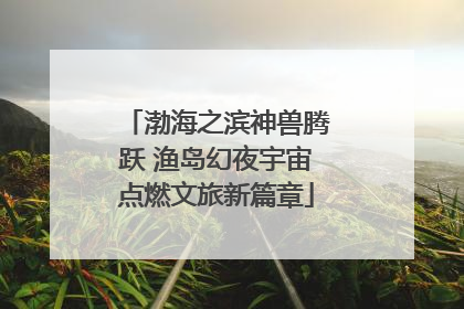 渤海之滨神兽腾跃 渔岛幻夜宇宙点燃文旅新篇章