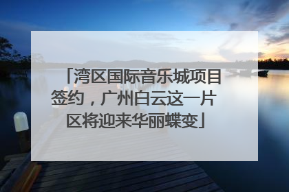 湾区国际音乐城项目签约，广州白云这一片区将迎来华丽蝶变