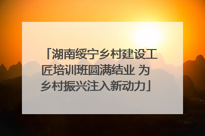 湖南绥宁乡村建设工匠培训班圆满结业 为乡村振兴注入新动力