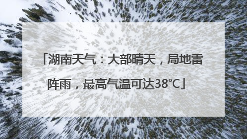 湖南天气：大部晴天，局地雷阵雨，最高气温可达38℃