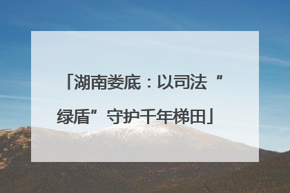 湖南娄底：以司法“绿盾”守护千年梯田