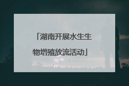 湖南开展水生生物增殖放流活动