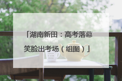 湖南新田：高考落幕 笑脸出考场（组图）