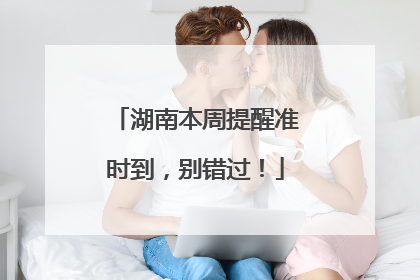 湖南本周提醒准时到，别错过！