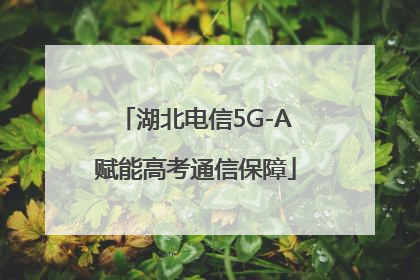 湖北电信5G-A赋能高考通信保障