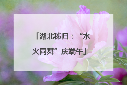 湖北秭归：“水火同舞”庆端午