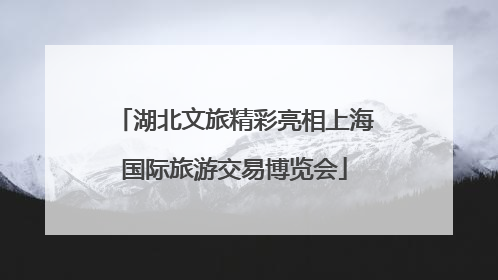 湖北文旅精彩亮相上海国际旅游交易博览会