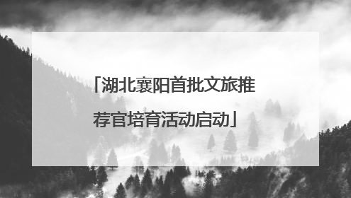 湖北襄阳首批文旅推荐官培育活动启动