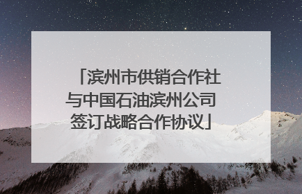 滨州市供销合作社与中国石油滨州公司签订战略合作协议
