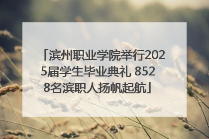 滨州职业学院举行2025届学生毕业典礼 8528名滨职人扬帆起航