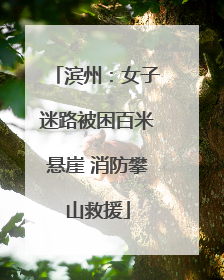 滨州：女子迷路被困百米悬崖 消防攀山救援
