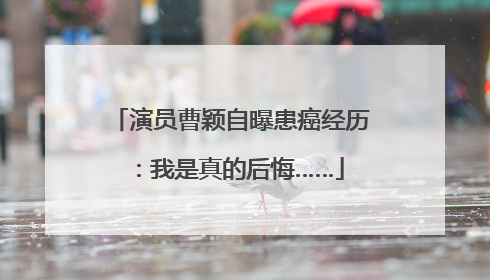 演员曹颖自曝患癌经历：我是真的后悔……