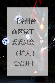 漳州台商区党工委委员会（扩大）会召开
