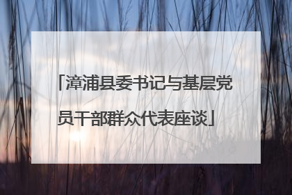 漳浦县委书记与基层党员干部群众代表座谈