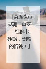 菏泽夜市灵魂三重奏：红柳串、砂锅，烫嘴的馄饨！