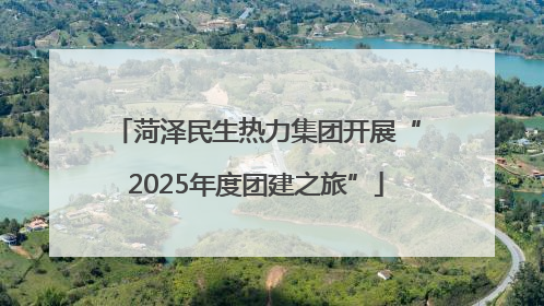 菏泽民生热力集团开展“2025年度团建之旅”