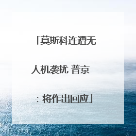 莫斯科连遭无人机袭扰 普京：将作出回应
