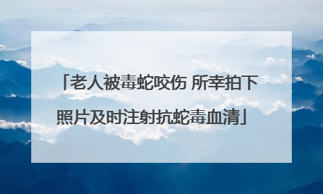 老人被毒蛇咬伤 所幸拍下照片及时注射抗蛇毒血清