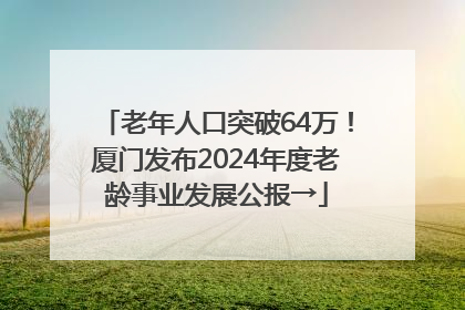 老年人口突破64万！厦门发布2024年度老龄事业发展公报→