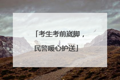 考生考前崴脚，民警暖心护送