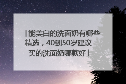 能美白的洗面奶有哪些精选，40到50岁建议买的洗面奶哪款好