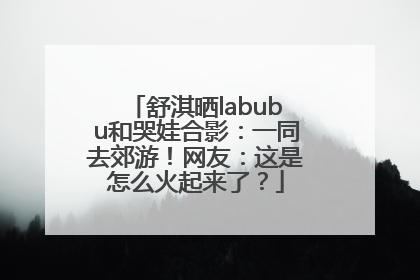 舒淇晒labubu和哭娃合影：一同去郊游！网友：这是怎么火起来了？