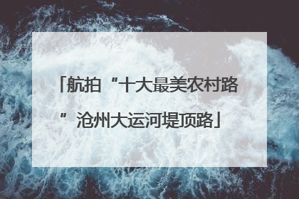 航拍“十大最美农村路”沧州大运河堤顶路
