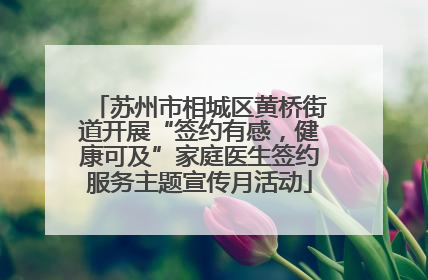 苏州市相城区黄桥街道开展“签约有感，健康可及”家庭医生签约服务主题宣传月活动