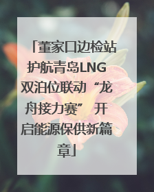 董家口边检站护航青岛LNG双泊位联动“龙舟接力赛” 开启能源保供新篇章