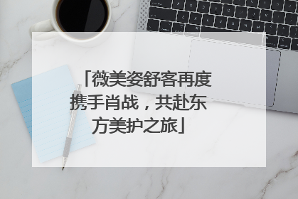 薇美姿舒客再度携手肖战，共赴东方美护之旅