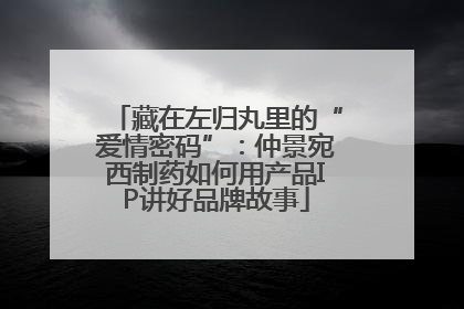 藏在左归丸里的“爱情密码”：仲景宛西制药如何用产品IP讲好品牌故事
