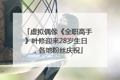 虚拟偶像《全职高手》叶修迎来28岁生日，各地粉丝庆祝