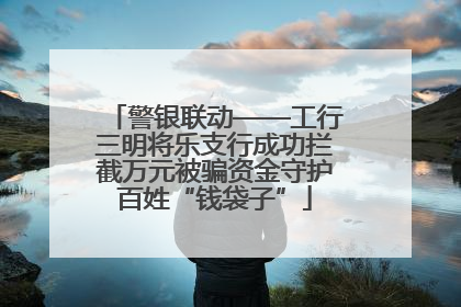 警银联动——工行三明将乐支行成功拦截万元被骗资金守护百姓“钱袋子”