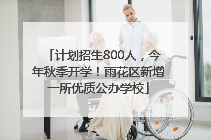 计划招生800人，今年秋季开学！雨花区新增一所优质公办学校