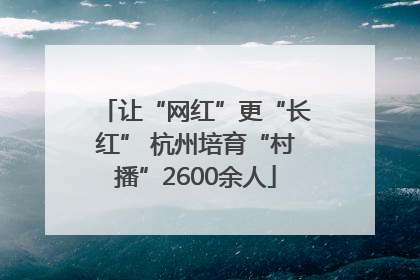 让“网红”更“长红” 杭州培育“村播”2600余人