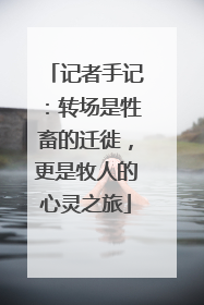 记者手记：转场是牲畜的迁徙，更是牧人的心灵之旅