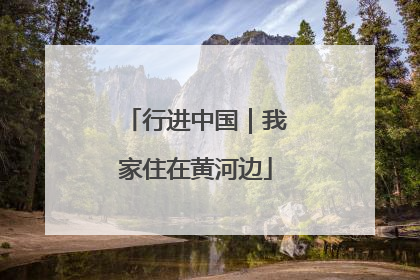 行进中国｜我家住在黄河边
