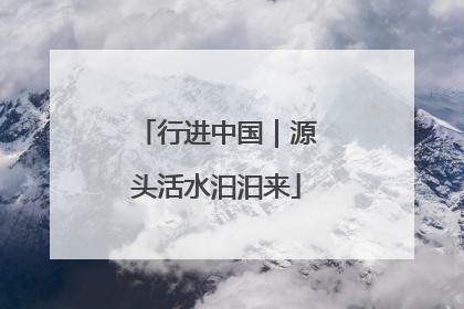 行进中国｜源头活水汩汩来