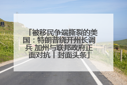 被移民争端撕裂的美国：特朗普绕开州长调兵 加州与联邦政府正面对抗丨封面头条