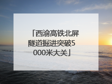 西渝高铁北屏隧道掘进突破5000米大关