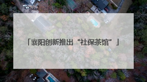 襄阳创新推出“社保茶馆”