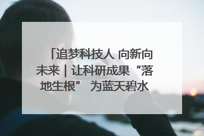 追梦科技人 向新向未来｜让科研成果“落地生根” 为蓝天碧水“保驾护航”