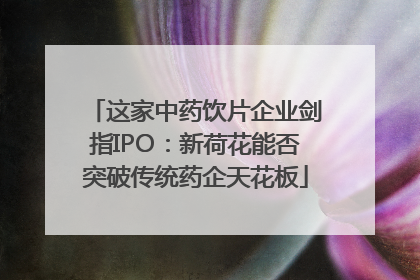 这家中药饮片企业剑指IPO：新荷花能否突破传统药企天花板