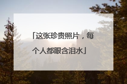 这张珍贵照片，每个人都眼含泪水