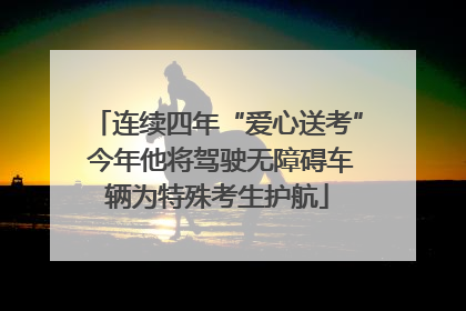连续四年“爱心送考” 今年他将驾驶无障碍车辆为特殊考生护航