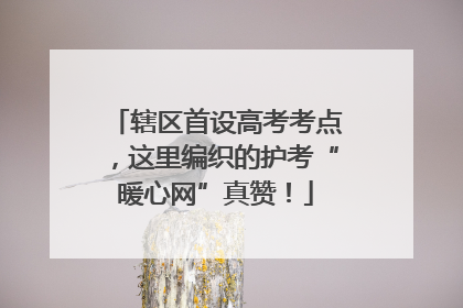 辖区首设高考考点，这里编织的护考“暖心网”真赞！
