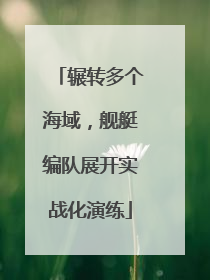 辗转多个海域，舰艇编队展开实战化演练