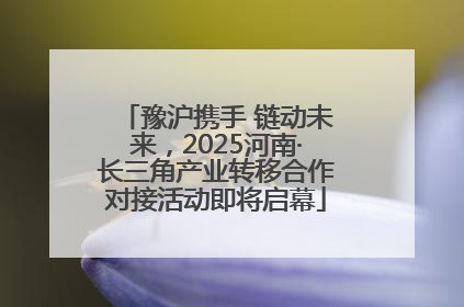 豫沪携手 链动未来，2025河南·长三角产业转移合作对接活动即将启幕